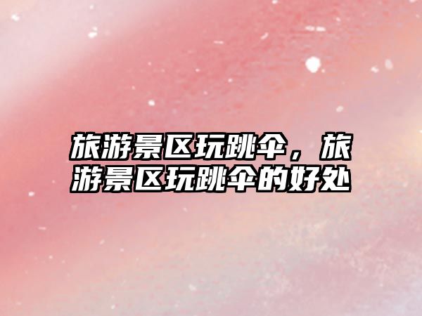 旅游景區(qū)玩跳傘，旅游景區(qū)玩跳傘的好處