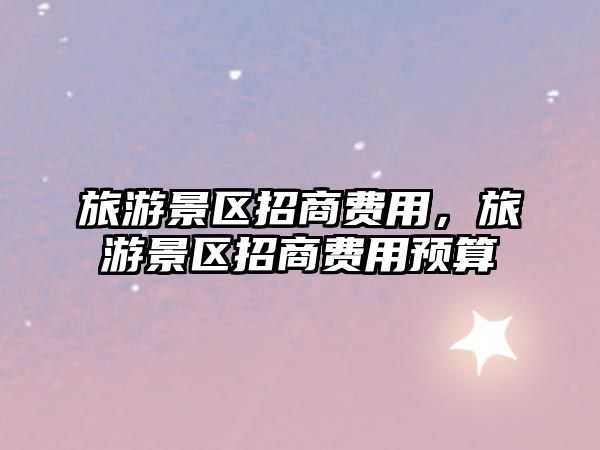 旅游景區(qū)招商費(fèi)用，旅游景區(qū)招商費(fèi)用預(yù)算