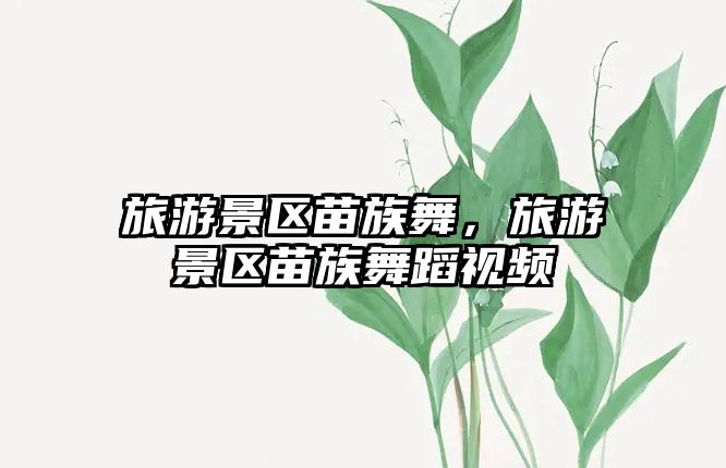 旅游景區苗族舞，旅游景區苗族舞蹈視頻