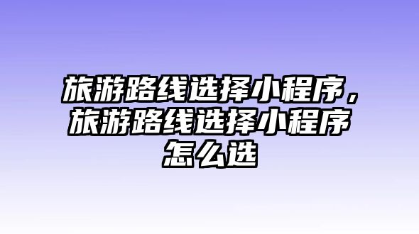 旅游路線選擇小程序，旅游路線選擇小程序怎么選