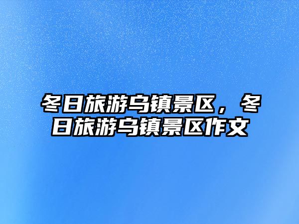 冬日旅游烏鎮景區，冬日旅游烏鎮景區作文