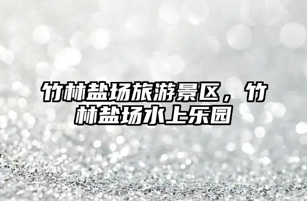竹林鹽場旅游景區，竹林鹽場水上樂園