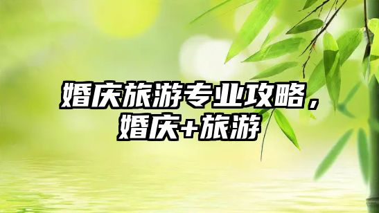 婚慶旅游專業攻略，婚慶+旅游