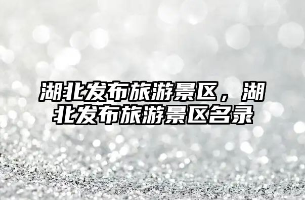 湖北發(fā)布旅游景區(qū)，湖北發(fā)布旅游景區(qū)名錄