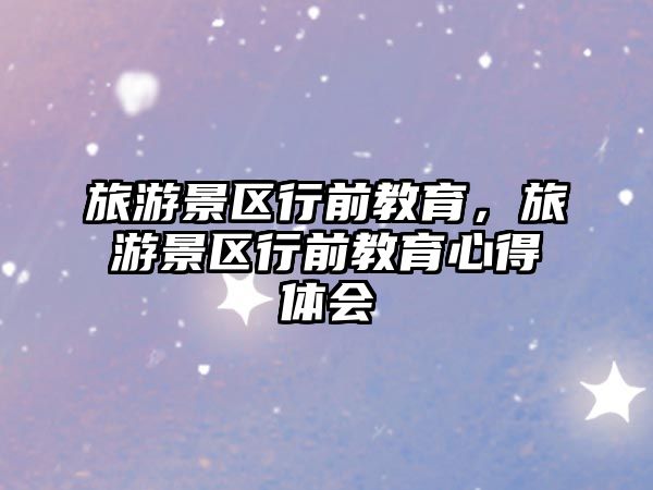 旅游景區(qū)行前教育，旅游景區(qū)行前教育心得體會