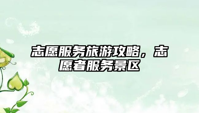 志愿服務旅游攻略，志愿者服務景區