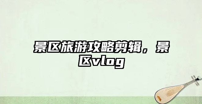 景區旅游攻略剪輯，景區vlog