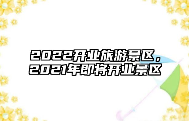 2022開業旅游景區，2021年即將開業景區