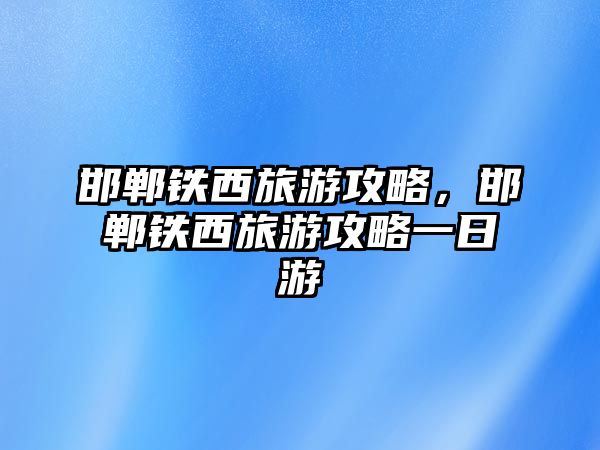 邯鄲鐵西旅游攻略，邯鄲鐵西旅游攻略一日游