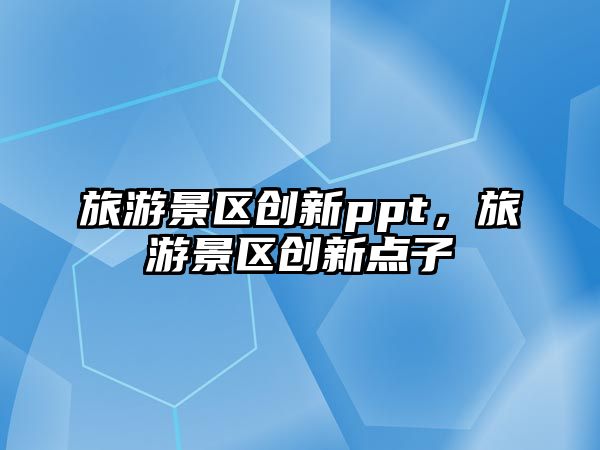 旅游景區(qū)創(chuàng)新ppt，旅游景區(qū)創(chuàng)新點子