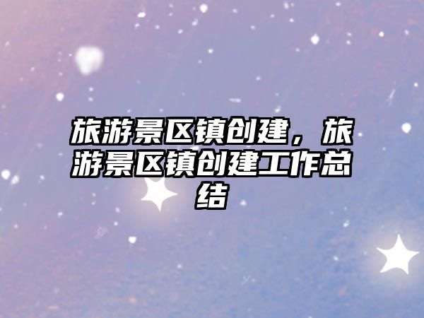旅游景區鎮創建，旅游景區鎮創建工作總結