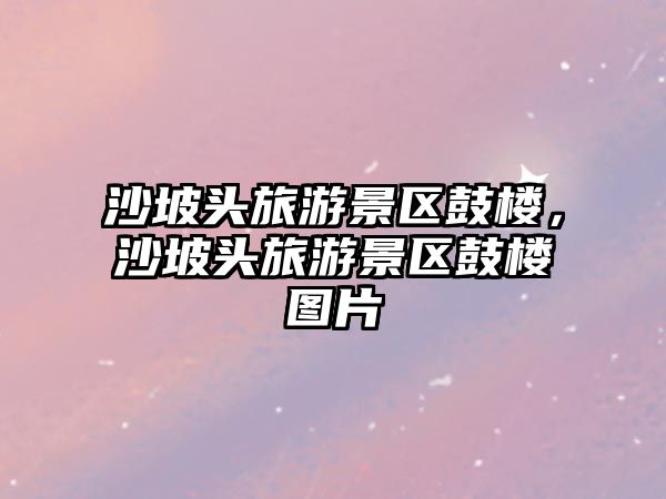 沙坡頭旅游景區(qū)鼓樓，沙坡頭旅游景區(qū)鼓樓圖片