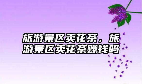 旅游景區(qū)賣花茶，旅游景區(qū)賣花茶賺錢嗎