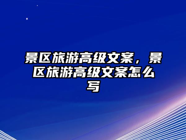 景區旅游高級文案，景區旅游高級文案怎么寫