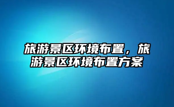 旅游景區環境布置，旅游景區環境布置方案