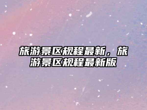 旅游景區規程最新，旅游景區規程最新版