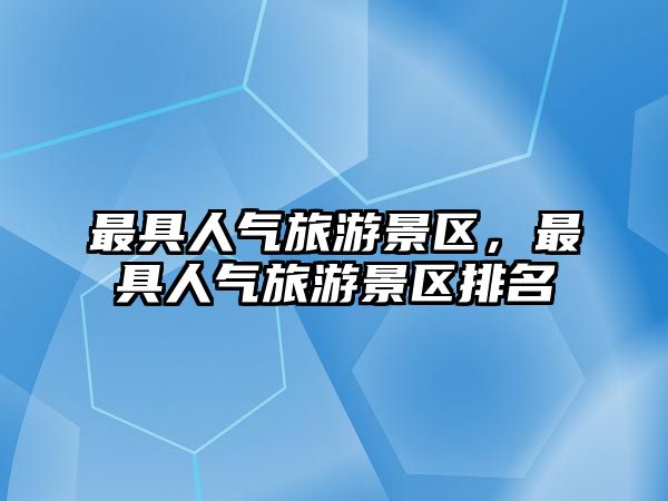 最具人氣旅游景區(qū)，最具人氣旅游景區(qū)排名
