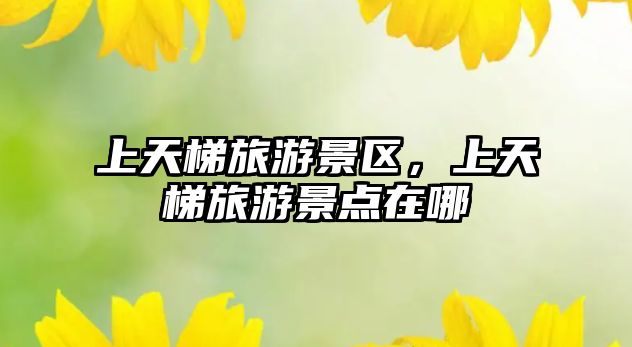 上天梯旅游景區，上天梯旅游景點在哪
