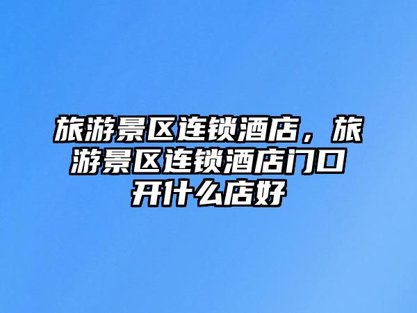 旅游景區連鎖酒店，旅游景區連鎖酒店門口開什么店好