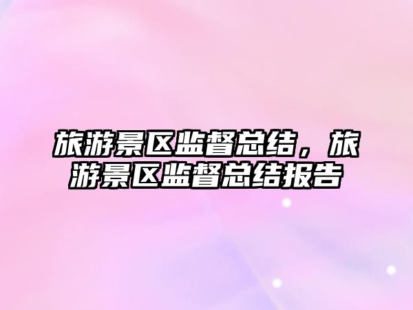旅游景區(qū)監(jiān)督總結(jié)，旅游景區(qū)監(jiān)督總結(jié)報(bào)告