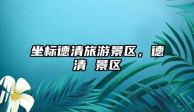 坐標德清旅游景區(qū)，德清 景區(qū)
