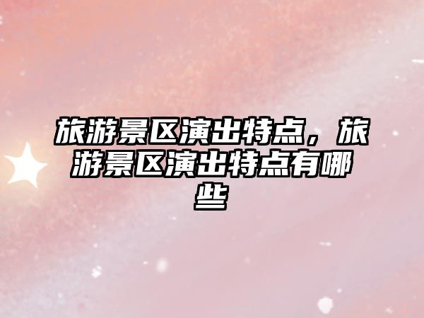 旅游景區演出特點，旅游景區演出特點有哪些