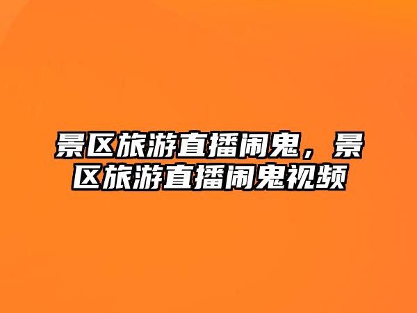 景區旅游直播鬧鬼，景區旅游直播鬧鬼視頻