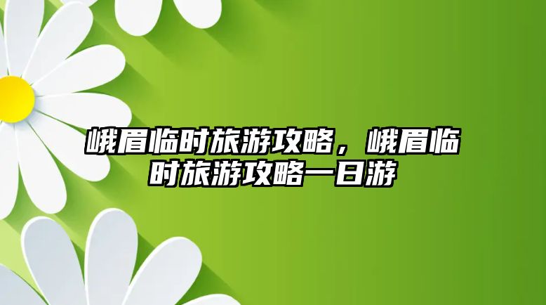 峨眉臨時旅游攻略，峨眉臨時旅游攻略一日游