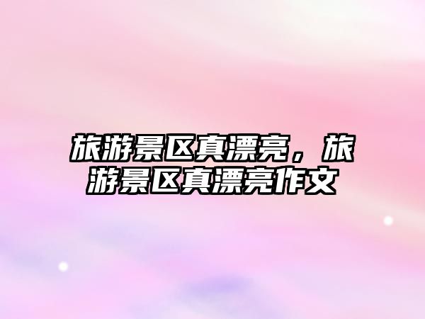 旅游景區真漂亮，旅游景區真漂亮作文