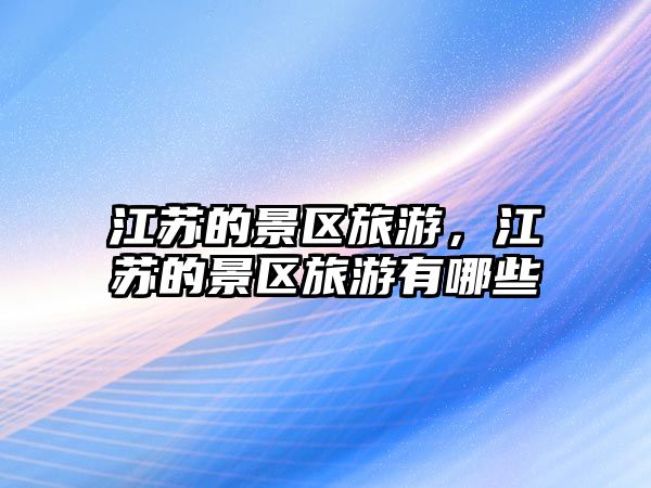 江蘇的景區(qū)旅游，江蘇的景區(qū)旅游有哪些