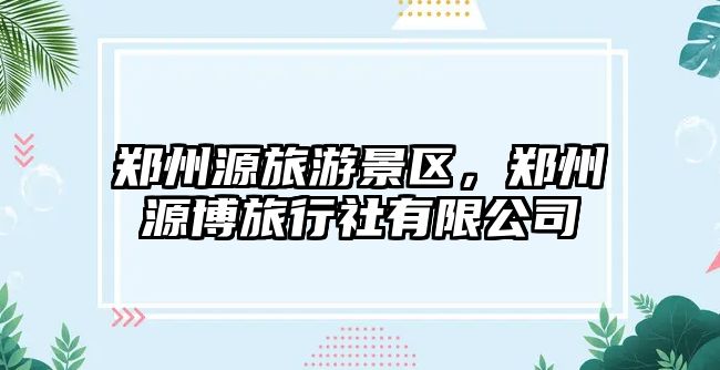 鄭州源旅游景區(qū)，鄭州源博旅行社有限公司