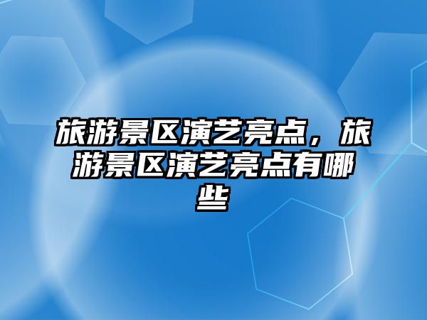 旅游景區(qū)演藝亮點，旅游景區(qū)演藝亮點有哪些