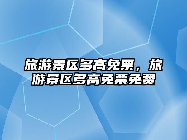 旅游景區多高免票，旅游景區多高免票免費