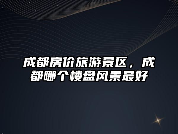 成都房價旅游景區，成都哪個樓盤風景最好