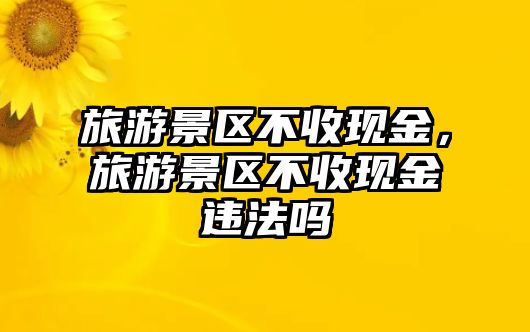 旅游景區不收現金，旅游景區不收現金違法嗎
