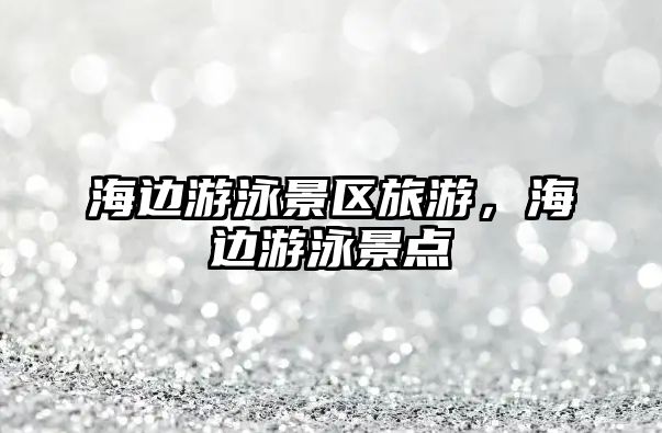 海邊游泳景區旅游，海邊游泳景點