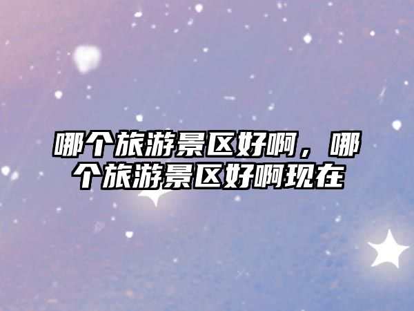 哪個旅游景區好啊，哪個旅游景區好啊現在