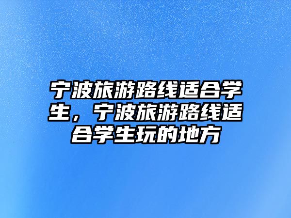寧波旅游路線適合學生，寧波旅游路線適合學生玩的地方
