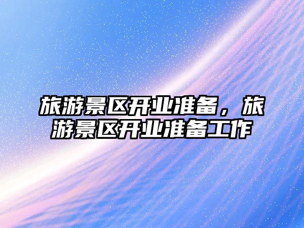 旅游景區(qū)開業(yè)準(zhǔn)備，旅游景區(qū)開業(yè)準(zhǔn)備工作
