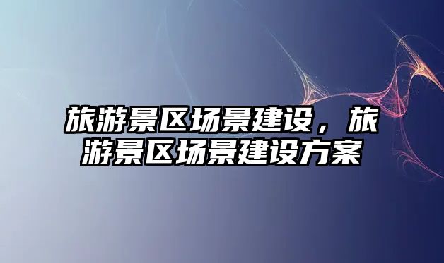 旅游景區場景建設，旅游景區場景建設方案