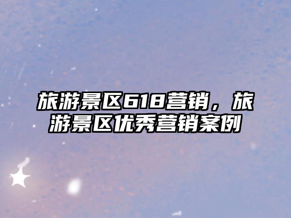 旅游景區(qū)618營(yíng)銷，旅游景區(qū)優(yōu)秀營(yíng)銷案例