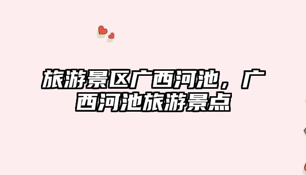 旅游景區(qū)廣西河池，廣西河池旅游景點(diǎn)