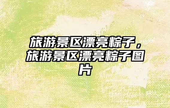 旅游景區漂亮粽子，旅游景區漂亮粽子圖片