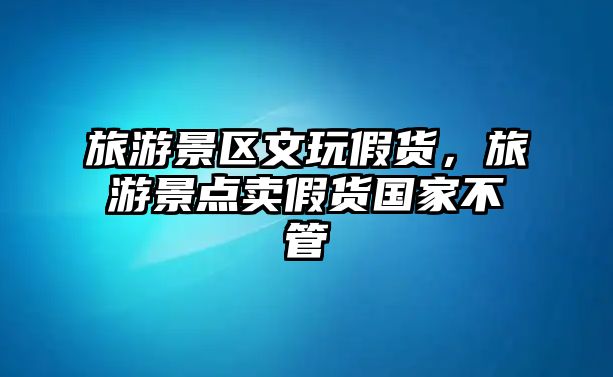 旅游景區文玩假貨，旅游景點賣假貨國家不管