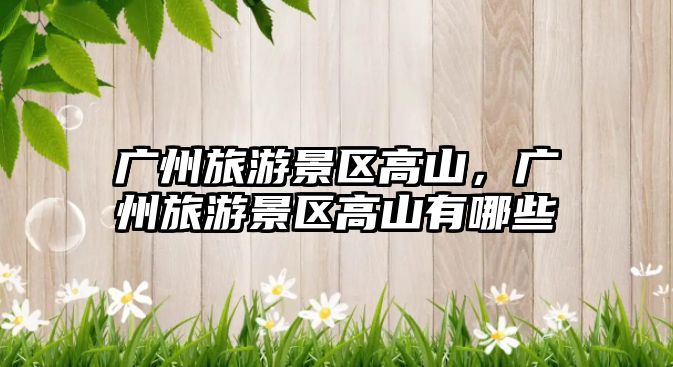 廣州旅游景區(qū)高山，廣州旅游景區(qū)高山有哪些