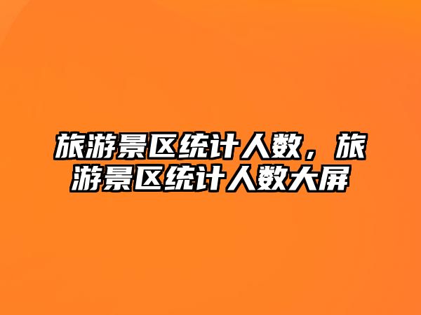 旅游景區(qū)統(tǒng)計人數(shù)，旅游景區(qū)統(tǒng)計人數(shù)大屏