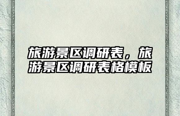 旅游景區調研表，旅游景區調研表格模板