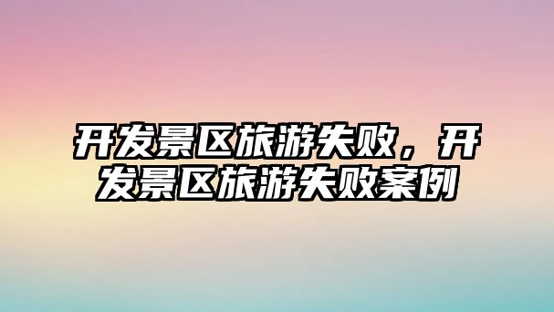 開發(fā)景區(qū)旅游失敗，開發(fā)景區(qū)旅游失敗案例