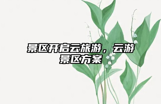 景區開啟云旅游，云游景區方案