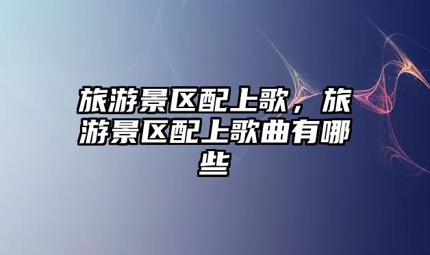 旅游景區(qū)配上歌，旅游景區(qū)配上歌曲有哪些